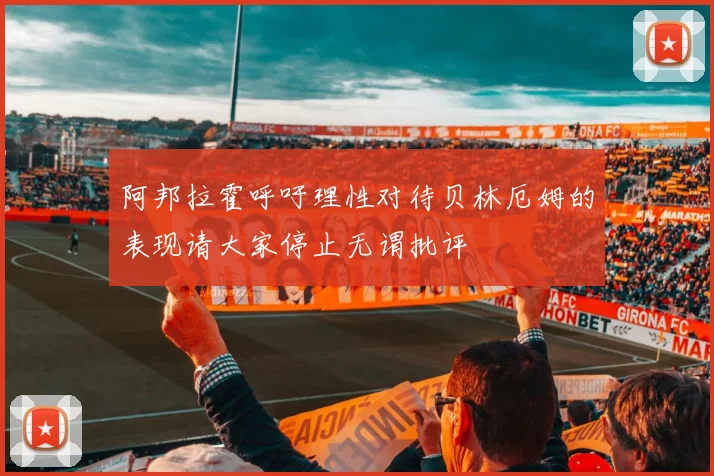 阿邦拉霍呼吁理性对待贝林厄姆的表现请大家停止无谓批评