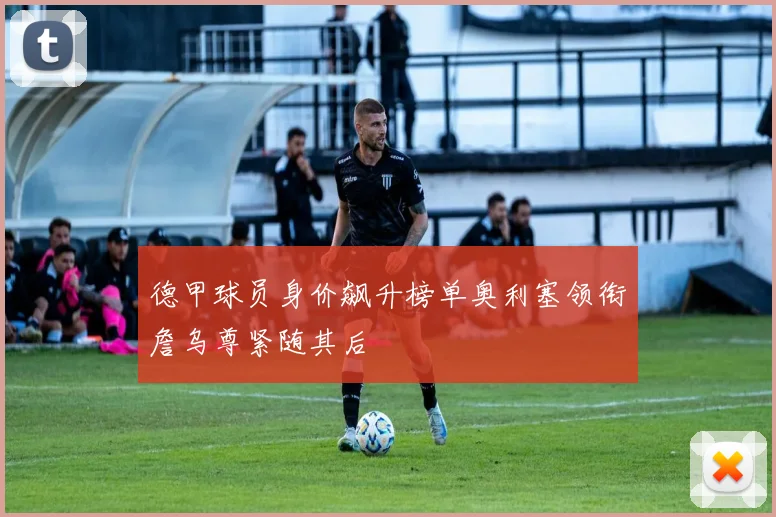 德甲球员身价飙升榜单奥利塞领衔詹乌尊紧随其后