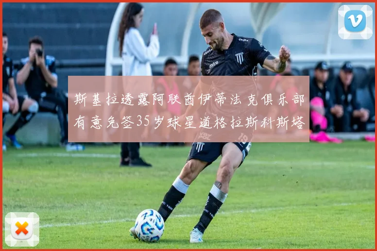 斯基拉透露阿联酋伊蒂法克俱乐部有意免签35岁球星道格拉斯科斯塔
