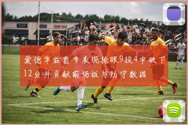 爱德华兹首节表现抢眼9投4中砍下12分并贡献前场板与防守数据