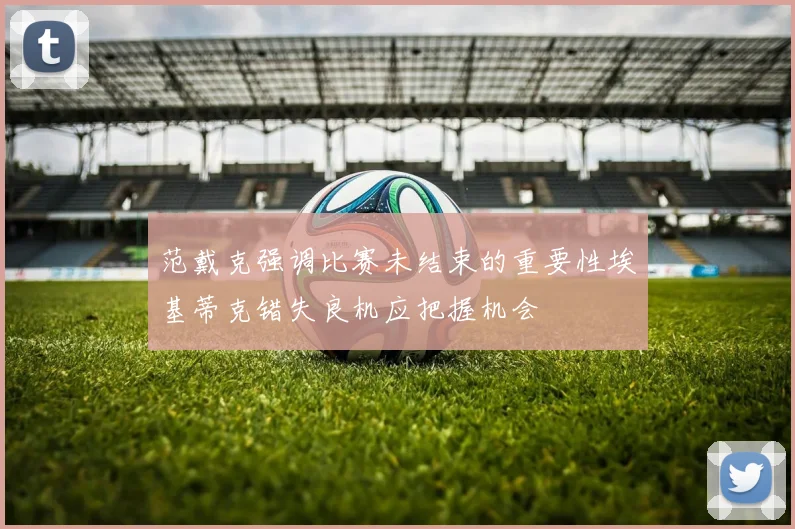 范戴克强调比赛未结束的重要性埃基蒂克错失良机应把握机会
