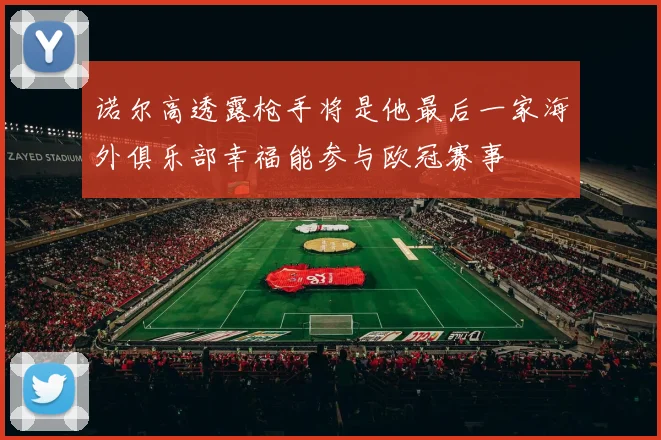 诺尔高透露枪手将是他最后一家海外俱乐部幸福能参与欧冠赛事