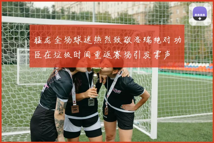猛龙全场球迷热烈致敬洛瑞绝对功臣在垃圾时间重返赛场引发掌声