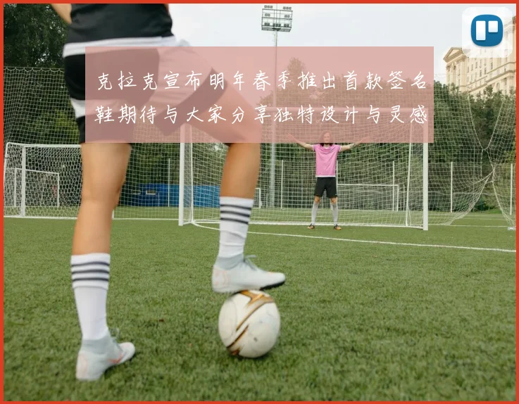 克拉克宣布明年春季推出首款签名鞋期待与大家分享独特设计与灵感