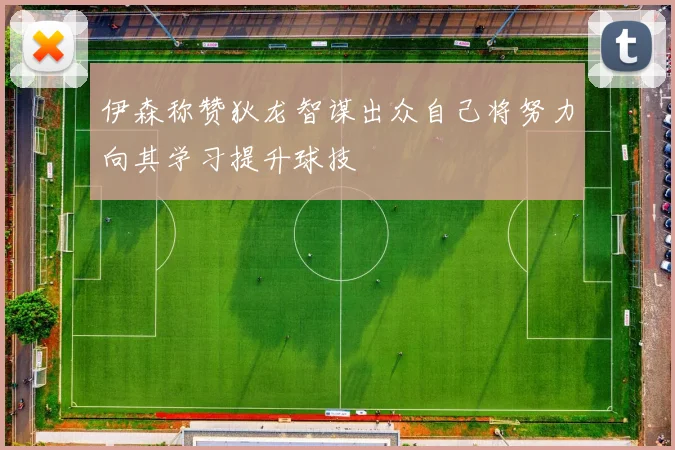 伊森称赞狄龙智谋出众自己将努力向其学习提升球技