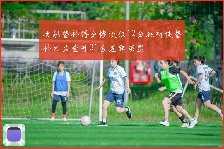 快船替补得分惨淡仅12分独行侠替补火力全开31分差距明显