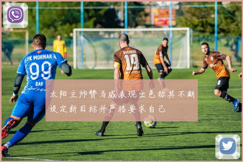 太阳主帅赞马威表现出色称其不断设定新目标并严格要求自己