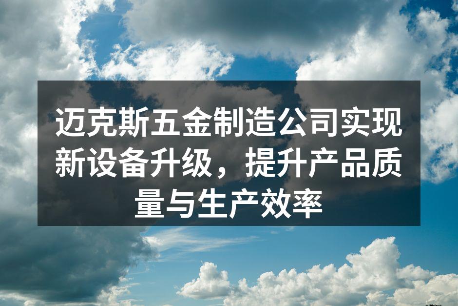 迈克斯五金制造公司实现新设备升级，提升产品质量与生产效率