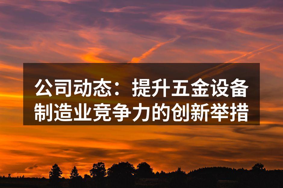 公司动态：提升五金设备制造业竞争力的创新举措