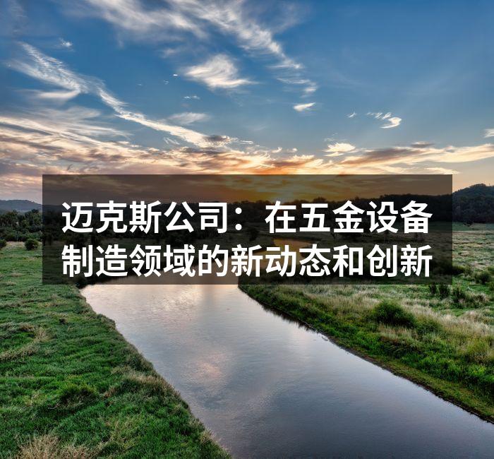 迈克斯公司：在五金设备制造领域的新动态和创新
