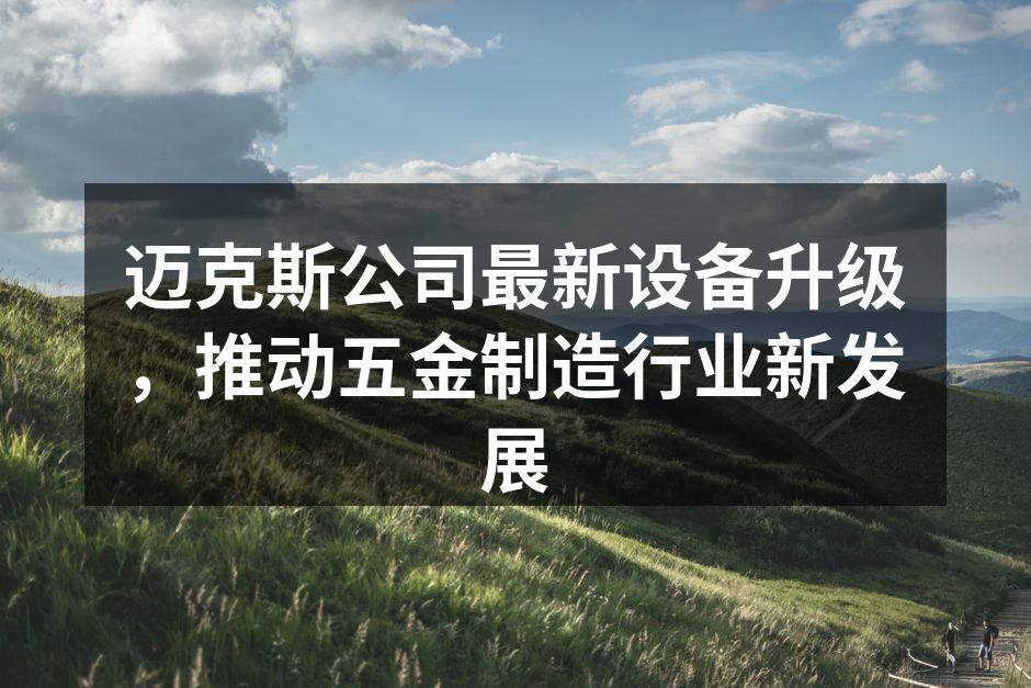 迈克斯公司最新设备升级，推动五金制造行业新发展